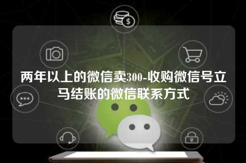 两年以上的微信卖300-收购微信号立马结账的微信联系方式