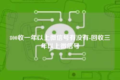 800收一年以上微信号有没有-回收三年以上微信号