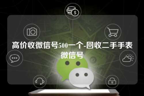 高价收微信号500一个-回收二手手表微信号