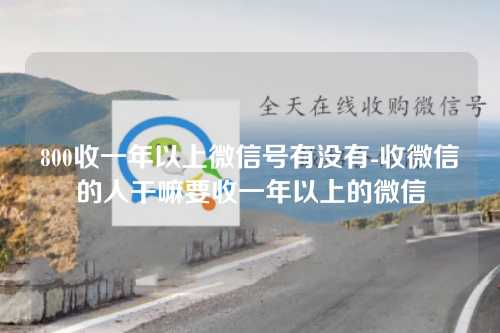 800收一年以上微信号有没有-收微信的人干嘛要收一年以上的微信