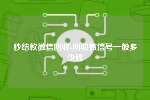 秒结款微信回收-回收微信号一般多少钱