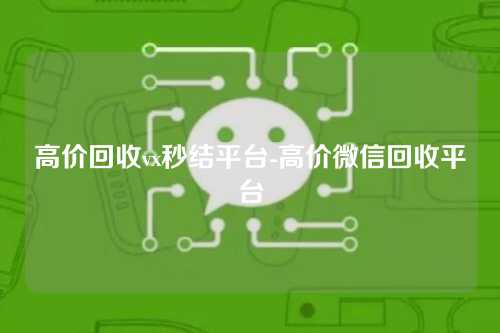 高价回收vx秒结平台-高价微信回收平台