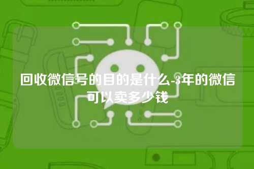 回收微信号的目的是什么-3年的微信可以卖多少钱