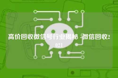 高价回收微信号行业揭秘 -微信回收2021