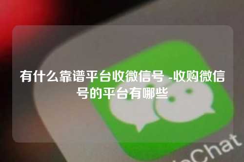 有什么靠谱平台收微信号 -收购微信号的平台有哪些