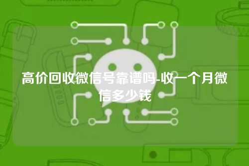 高价回收微信号靠谱吗-收一个月微信多少钱