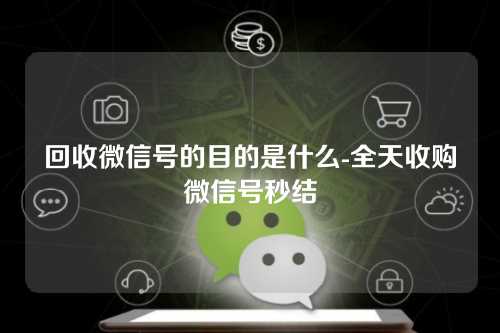 回收微信号的目的是什么-全天收购微信号秒结