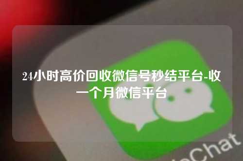 24小时高价回收微信号秒结平台-收一个月微信平台