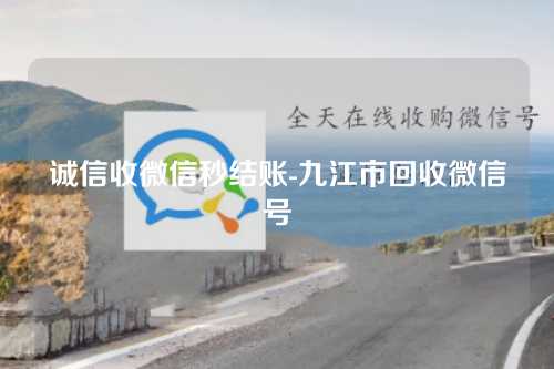 诚信收微信秒结账-九江市回收微信号