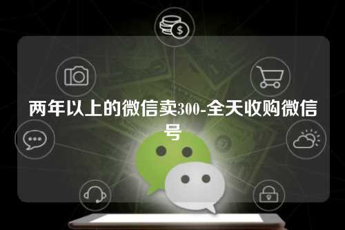 两年以上的微信卖300-全天收购微信号