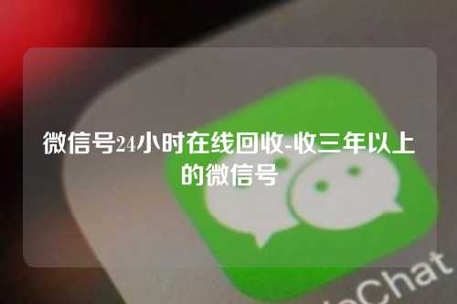 微信号24小时在线回收-收三年以上的微信号