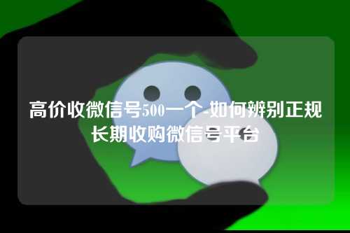 高价收微信号500一个-如何辨别正规长期收购微信号平台