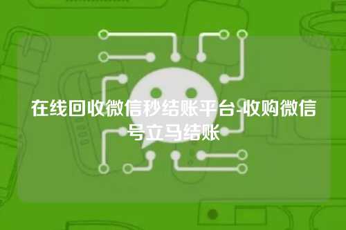 在线回收微信秒结账平台-收购微信号立马结账