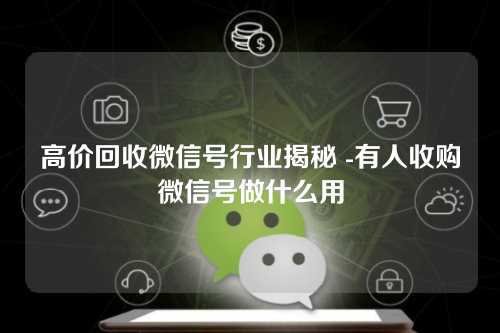 高价回收微信号行业揭秘 -有人收购微信号做什么用