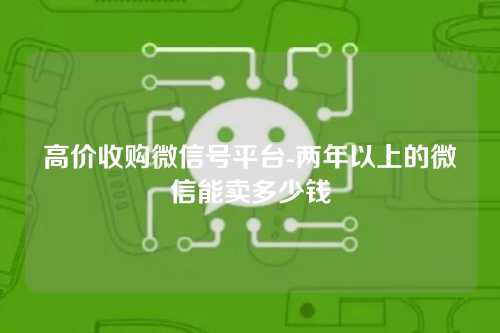 高价收购微信号平台-两年以上的微信能卖多少钱