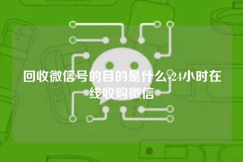 回收微信号的目的是什么-24小时在线收购微信