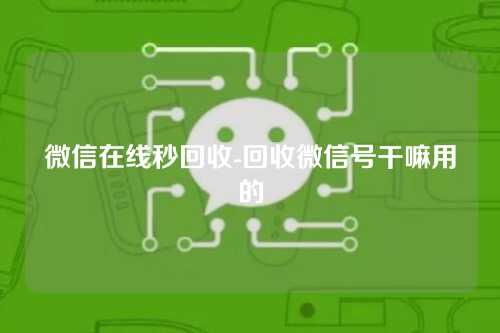 微信在线秒回收-回收微信号干嘛用的