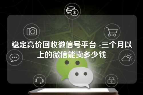 稳定高价回收微信号平台 -三个月以上的微信能卖多少钱