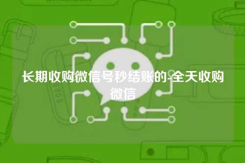 长期收购微信号秒结账的-全天收购微信