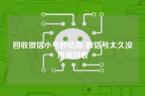 回收微信小号秒结账-微信号太久没用被回收