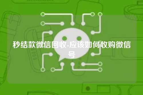 秒结款微信回收-应该如何收购微信号