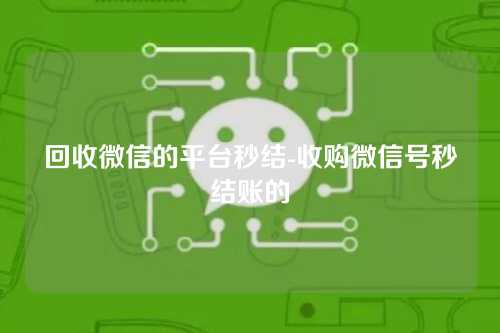 回收微信的平台秒结-收购微信号秒结账的