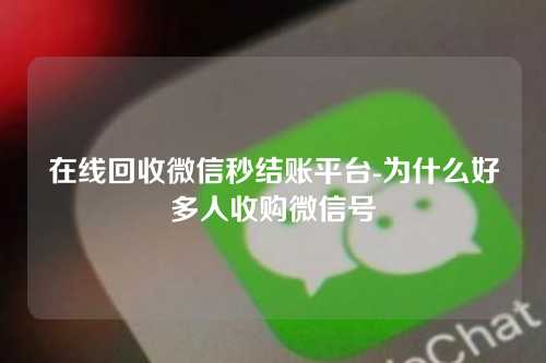 在线回收微信秒结账平台-为什么好多人收购微信号