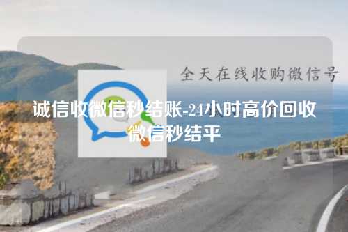 诚信收微信秒结账-24小时高价回收微信秒结平