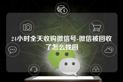 24小时全天收购微信号-微信被回收了怎么找回