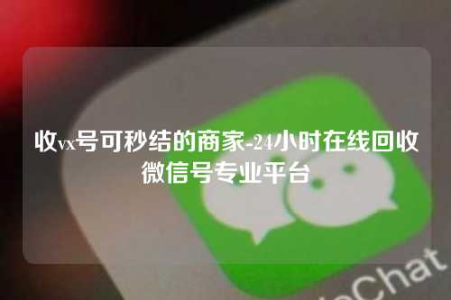 收vx号可秒结的商家-24小时在线回收微信号专业平台