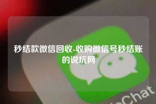 秒结款微信回收-收购微信号秒结账的说坑网