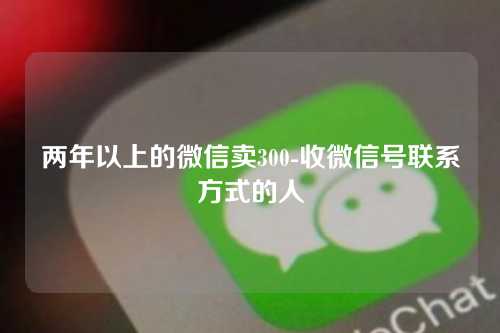 两年以上的微信卖300-收微信号联系方式的人