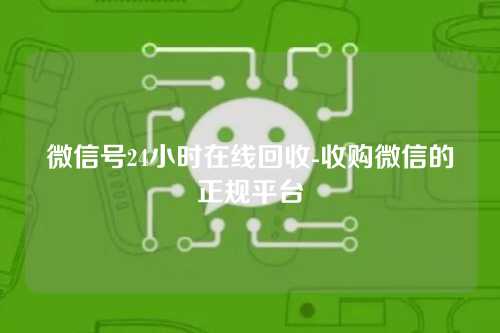 微信号24小时在线回收-收购微信的正规平台