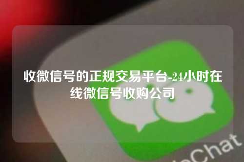 收微信号的正规交易平台-24小时在线微信号收购公司