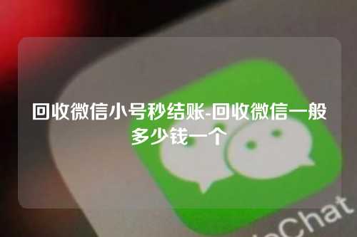 回收微信小号秒结账-回收微信一般多少钱一个