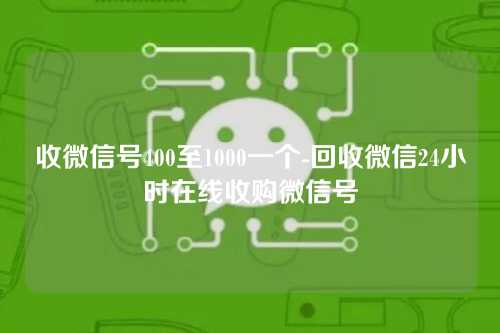 收微信号400至1000一个-回收微信24小时在线收购微信号