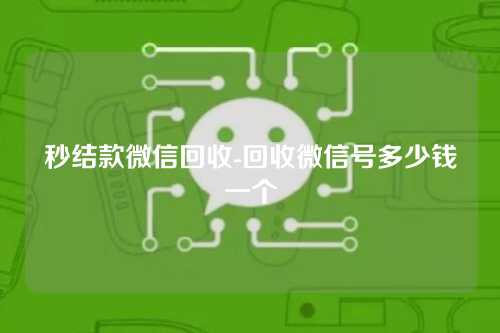 秒结款微信回收-回收微信号多少钱一个