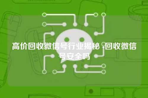 高价回收微信号行业揭秘 -回收微信号安全吗