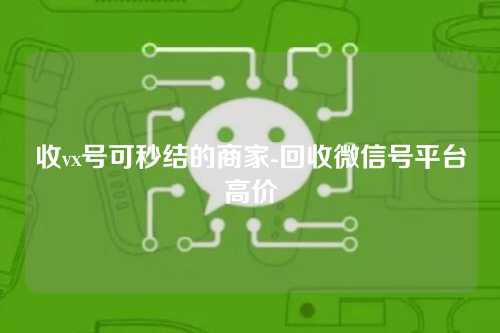 收vx号可秒结的商家-回收微信号平台高价