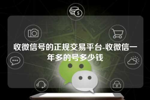 收微信号的正规交易平台-收微信一年多的号多少钱