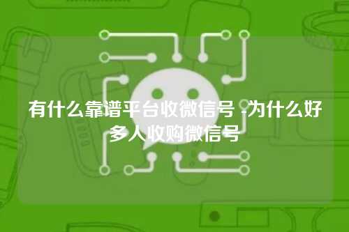 有什么靠谱平台收微信号 -为什么好多人收购微信号