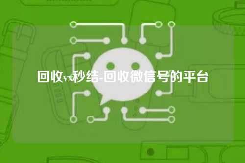 回收vx秒结-回收微信号的平台