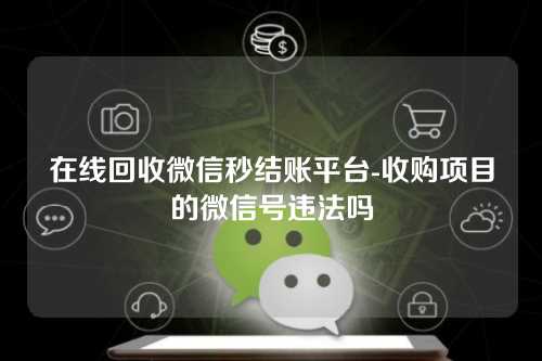 在线回收微信秒结账平台-收购项目的微信号违法吗