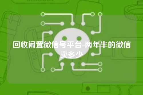 回收闲置微信号平台-两年半的微信卖多少