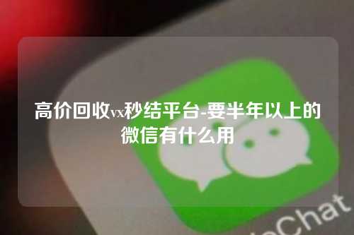 高价回收vx秒结平台-要半年以上的微信有什么用