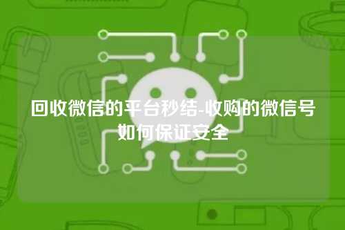 回收微信的平台秒结-收购的微信号如何保证安全