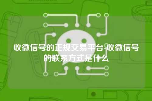 收微信号的正规交易平台-收微信号的联系方式是什么