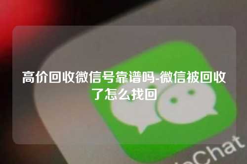 高价回收微信号靠谱吗-微信被回收了怎么找回