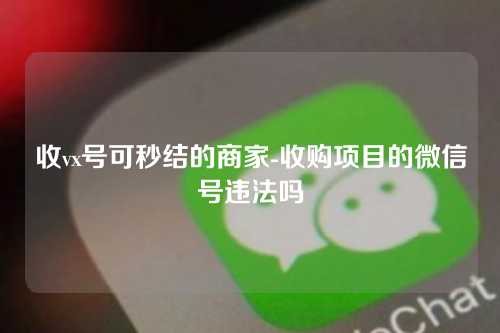 收vx号可秒结的商家-收购项目的微信号违法吗