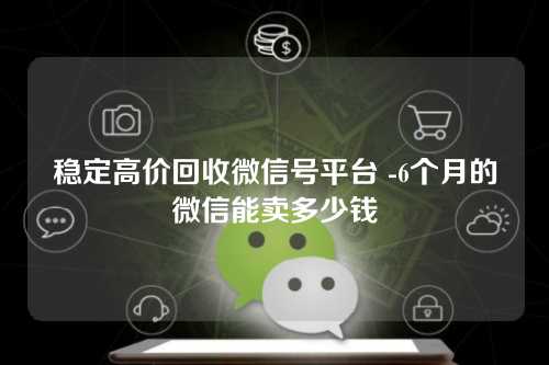 稳定高价回收微信号平台 -6个月的微信能卖多少钱